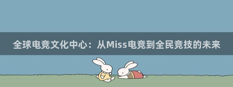 威客电竞客服：全球电竞文化中心：从Miss电竞到全民竞技的未来